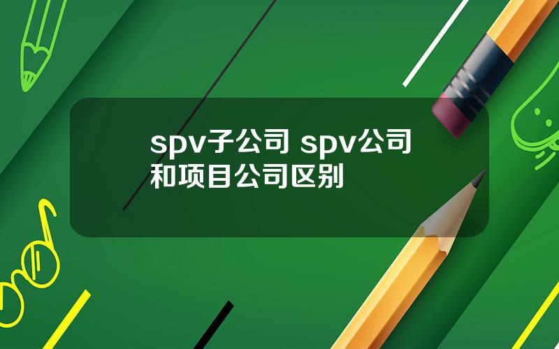 spv子公司 spv公司和项目公司区别